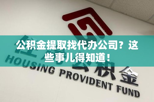 安义公积金提取找代办公司？这些事儿得知道！
