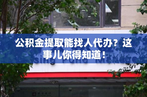 安义公积金提取能找人代办？这事儿你得知道！