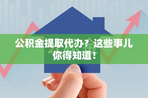 安义公积金提取代办？这些事儿你得知道！