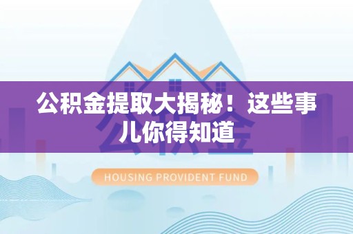 安义公积金提取大揭秘！这些事儿你得知道