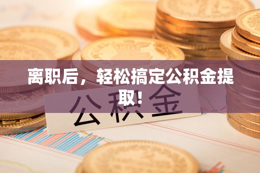 安义离职后，轻松搞定公积金提取！