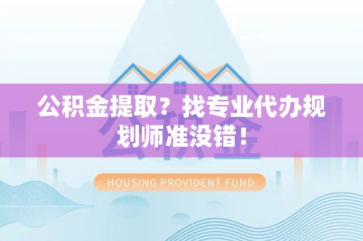 安义公积金提取？找专业代办规划师准没错！