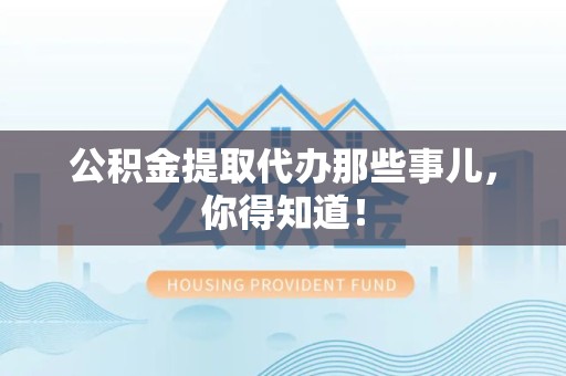 安义公积金提取代办那些事儿，你得知道！