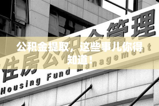 安义公积金提取，这些事儿你得知道！