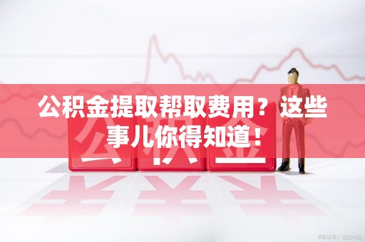 安义公积金提取帮取费用？这些事儿你得知道！