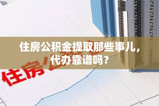 安义住房公积金提取那些事儿，代办靠谱吗？