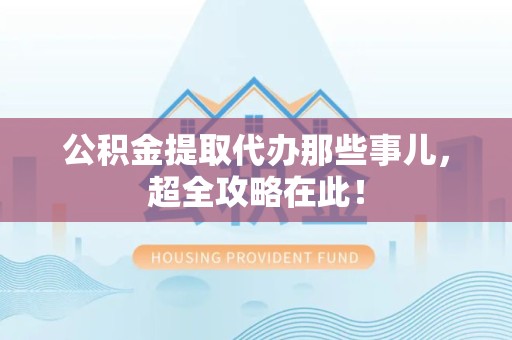 安义公积金提取代办那些事儿,超全攻略在此! 安义公积金提取代办那些事儿,超全攻略在此!