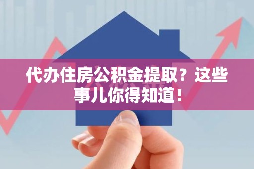 安义代办住房公积金提取？这些事儿你得知道！
