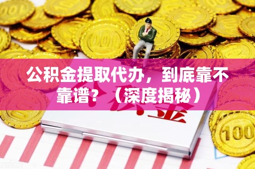 安义公积金提取代办,到底靠不靠谱?(深度揭秘) 安义公积金提取代办,到底靠不靠谱?(深度揭秘)
