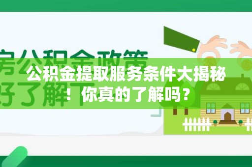 安义公积金提取服务条件大揭秘！你真的了解吗？