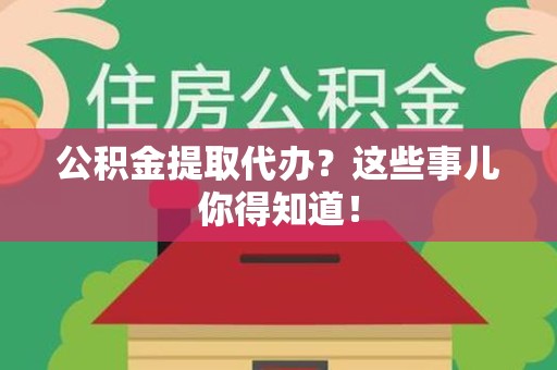 安义公积金提取代办？这些事儿你得知道！