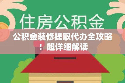 安义公积金装修提取代办全攻略！超详细解读