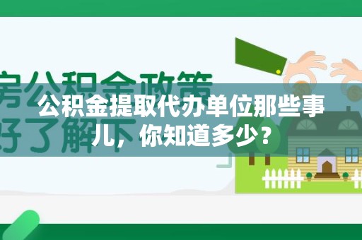 安义公积金提取代办单位那些事儿,你知道多少? 安义公积金提取代办单位那些事儿,你知道多少?