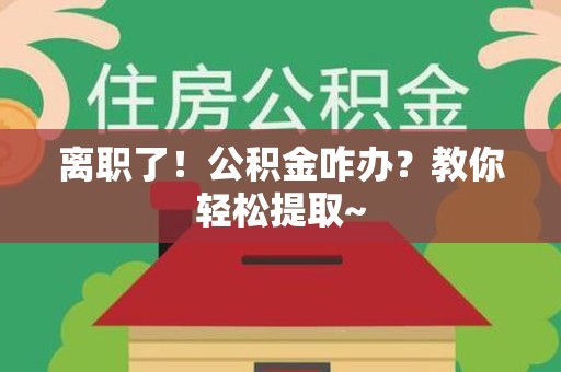 安义离职了！公积金咋办？教你轻松提取~