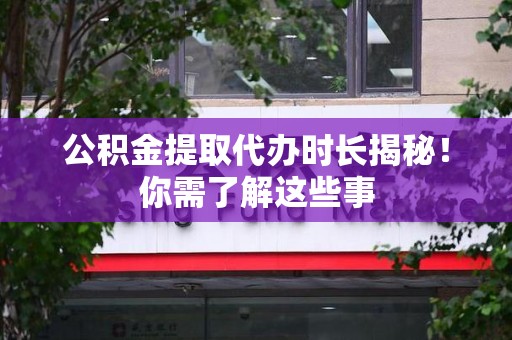 安义公积金提取代办时长揭秘！你需了解这些事