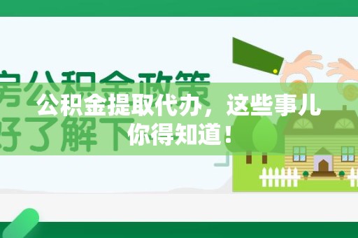 安义公积金提取代办,这些事儿你得知道! 安义公积金提取代办,这些事儿你得知道!