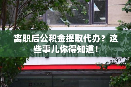 安义离职后公积金提取代办?这些事儿你得知道! 安义离职后公积金提取代办?这些事儿你得知道!