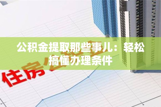 安义公积金提取那些事儿：轻松搞懂办理条件