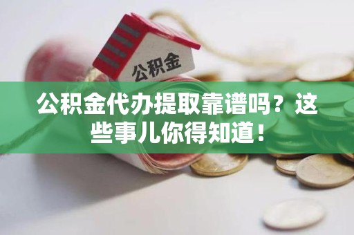 安义公积金代办提取靠谱吗?这些事儿你得知道! 安义公积金代办提取靠谱吗?这些事儿你得知道!