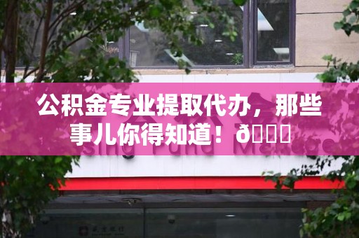 安义公积金专业提取代办，那些事儿你得知道！😎