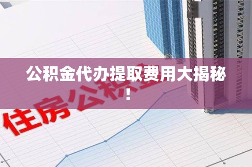 安义公积金代办提取费用大揭秘！