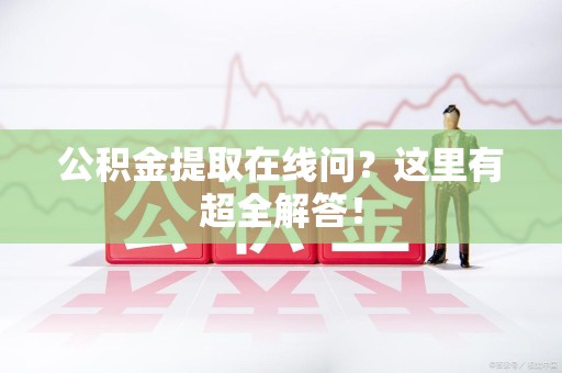 安义公积金提取在线问?这里有超全解答! 安义公积金提取在线问?这里有超全解答!