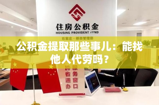 安义公积金提取那些事儿：能找他人代劳吗？