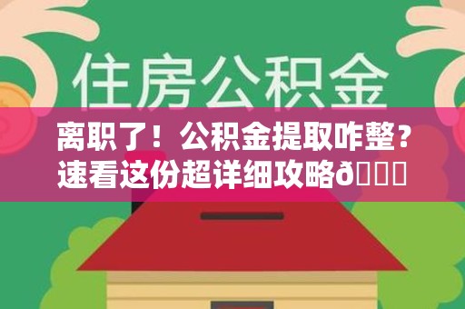 安义离职了！公积金提取咋整？速看这份超详细攻略😎