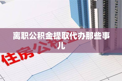 安义离职公积金提取代办那些事儿