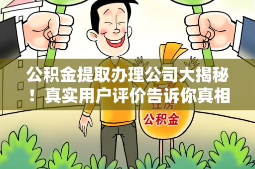 安义公积金提取办理公司大揭秘！真实用户评价告诉你真相